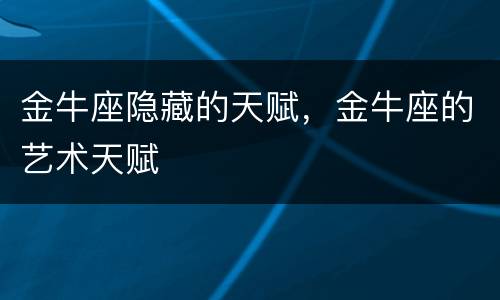 金牛座隐藏的天赋，金牛座的艺术天赋