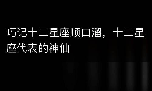 巧记十二星座顺口溜，十二星座代表的神仙