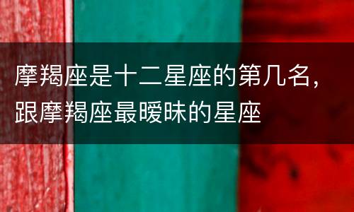 摩羯座是十二星座的第几名，跟摩羯座最暧昧的星座