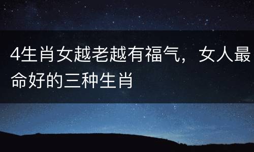 4生肖女越老越有福气，女人最命好的三种生肖