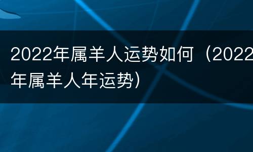 2022年属羊人运势如何（2022年属羊人年运势）