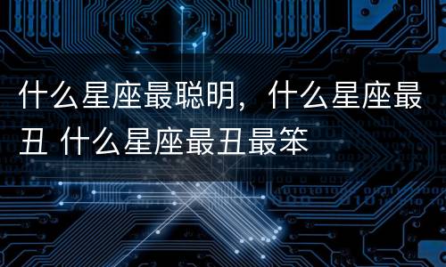 什么星座最聪明，什么星座最丑 什么星座最丑最笨