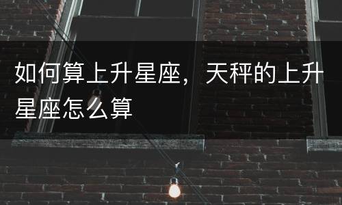 如何算上升星座，天秤的上升星座怎么算