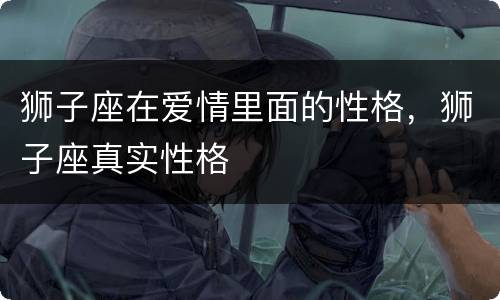 狮子座在爱情里面的性格，狮子座真实性格