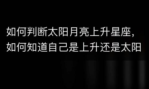 如何判断太阳月亮上升星座，如何知道自己是上升还是太阳