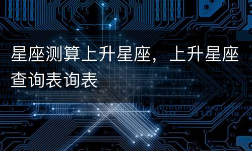 星座测算上升星座，上升星座查询表询表