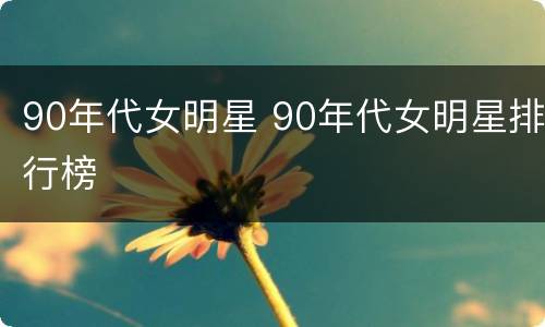 90年代女明星 90年代女明星排行榜