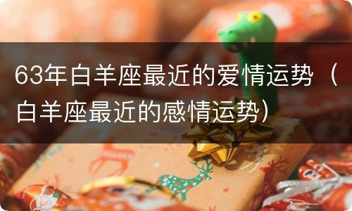 63年白羊座最近的爱情运势（白羊座最近的感情运势）