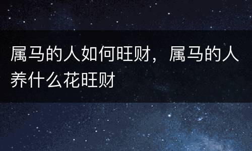 属马的人如何旺财，属马的人养什么花旺财