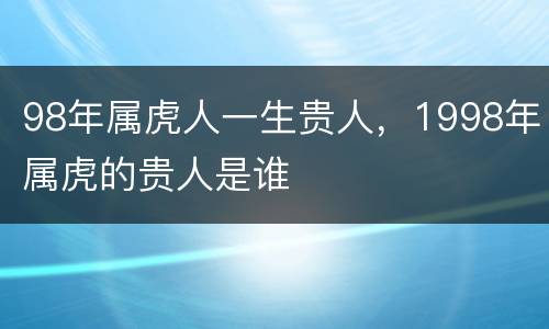 98年属虎人一生贵人，1998年属虎的贵人是谁