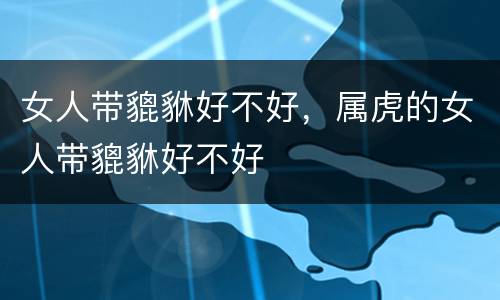 女人带貔貅好不好，属虎的女人带貔貅好不好