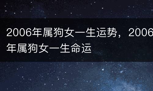 2006年属狗女一生运势，2006年属狗女一生命运