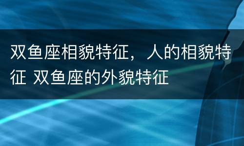 双鱼座相貌特征，人的相貌特征 双鱼座的外貌特征
