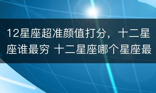 12星座超准颜值打分，十二星座谁最穷 十二星座哪个星座最丑又穷