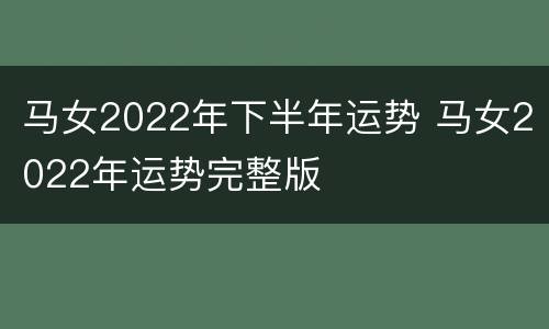 马女2022年下半年运势 马女2022年运势完整版