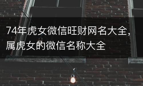 74年虎女微信旺财网名大全，属虎女的微信名称大全