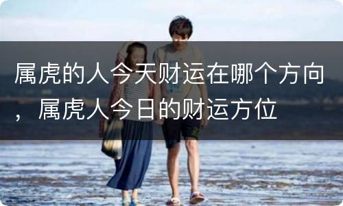 属虎的人今天财运在哪个方向，属虎人今日的财运方位