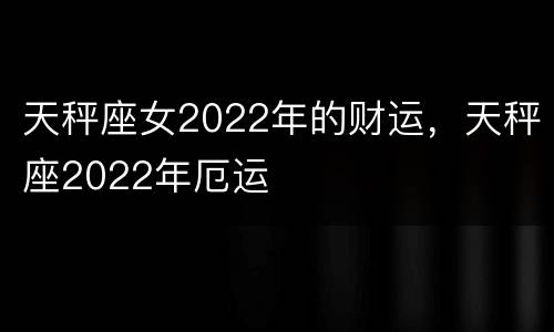 天秤座女2022年的财运，天秤座2022年厄运