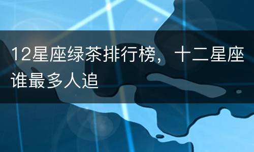 12星座绿茶排行榜，十二星座谁最多人追