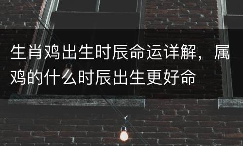 生肖鸡出生时辰命运详解，属鸡的什么时辰出生更好命