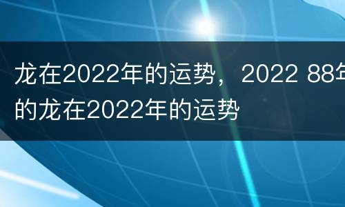 龙在2022年的运势，2022 88年的龙在2022年的运势