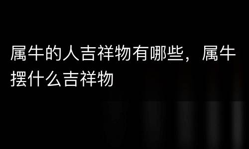 属牛的人吉祥物有哪些，属牛摆什么吉祥物