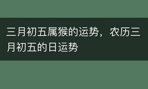 三月初五属猴的运势，农历三月初五的日运势
