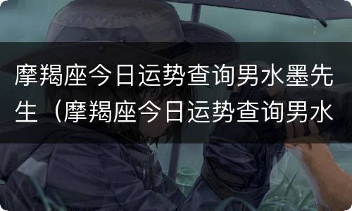 摩羯座今日运势查询男水墨先生（摩羯座今日运势查询男水墨先生2021年）