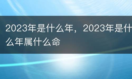 2023年是什么年，2023年是什么年属什么命