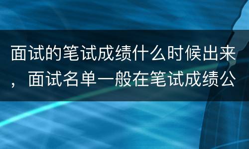 面试的笔试成绩什么时候出来，面试名单一般在笔试成绩公布后，多久能出来
