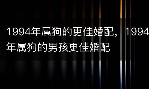 1994年属狗的更佳婚配，1994年属狗的男孩更佳婚配
