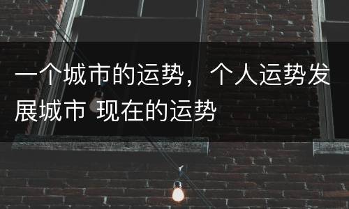 一个城市的运势，个人运势发展城市 现在的运势