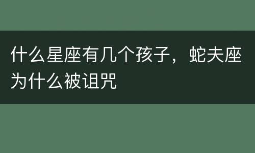 什么星座有几个孩子，蛇夫座为什么被诅咒