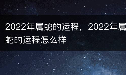 2022年属蛇的运程，2022年属蛇的运程怎么样