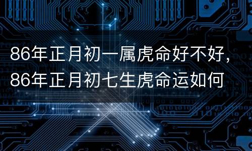 86年正月初一属虎命好不好，86年正月初七生虎命运如何