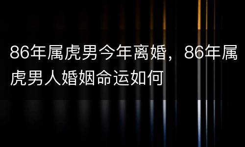 86年属虎男今年离婚，86年属虎男人婚姻命运如何