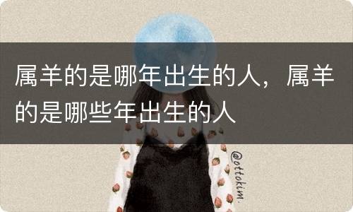 属羊的是哪年出生的人，属羊的是哪些年出生的人