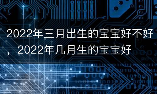 2022年三月出生的宝宝好不好，2022年几月生的宝宝好