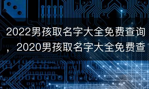 2022男孩取名字大全免费查询，2020男孩取名字大全免费查询