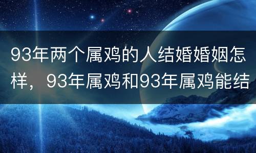 93年两个属鸡的人结婚婚姻怎样，93年属鸡和93年属鸡能结婚吗