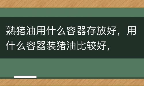 熟猪油用什么容器存放好，用什么容器装猪油比较好，