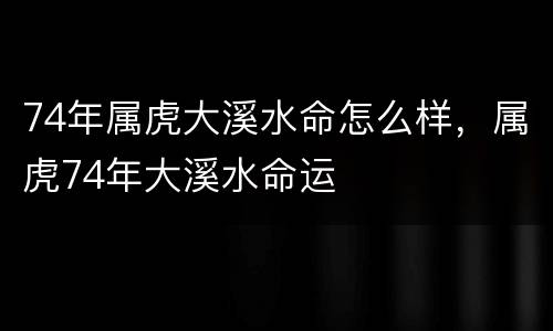 74年属虎大溪水命怎么样，属虎74年大溪水命运