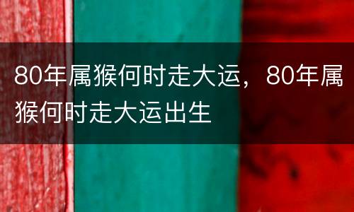 80年属猴何时走大运，80年属猴何时走大运出生