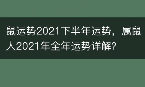 鼠运势2021下半年运势，属鼠人2021年全年运势详解？
