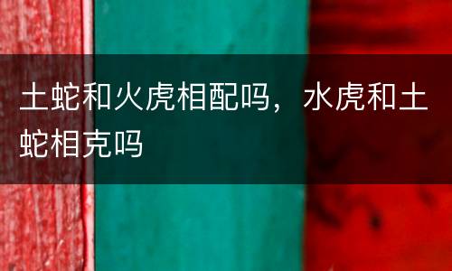 土蛇和火虎相配吗，水虎和土蛇相克吗