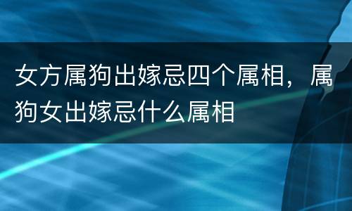 女方属狗出嫁忌四个属相，属狗女出嫁忌什么属相
