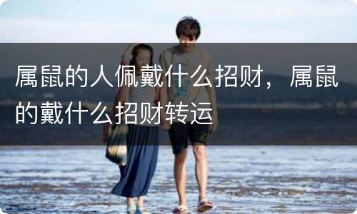 属鼠的人佩戴什么招财，属鼠的戴什么招财转运