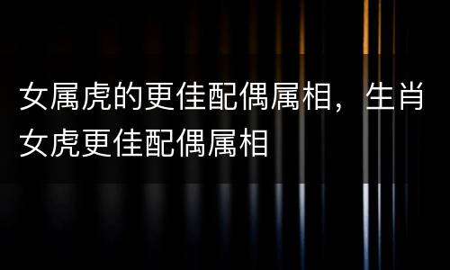 女属虎的更佳配偶属相，生肖女虎更佳配偶属相