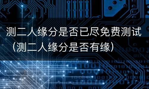 测二人缘分是否已尽免费测试（测二人缘分是否有缘）