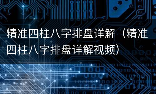 精准四柱八字排盘详解（精准四柱八字排盘详解视频）